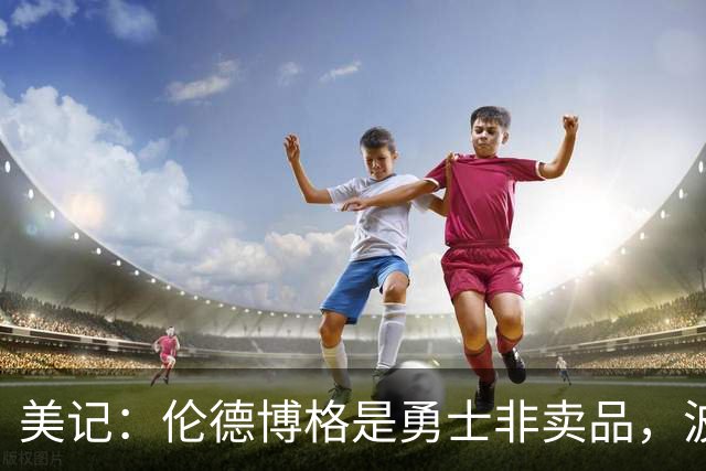 美记：伦德博格是勇士非卖品，波杰姆斯基或成交易筹码