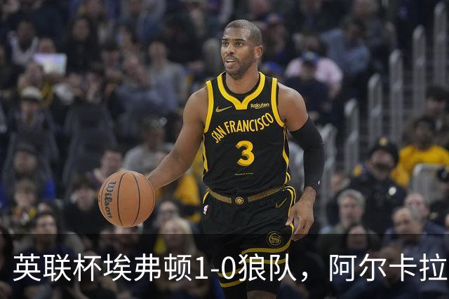 英联杯埃弗顿1-0狼队，阿尔卡拉斯替补建功