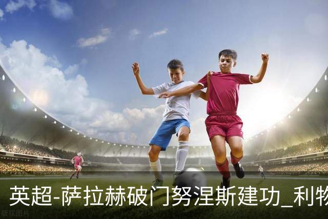英超-萨拉赫破门努涅斯建功 利物浦2-0维拉
