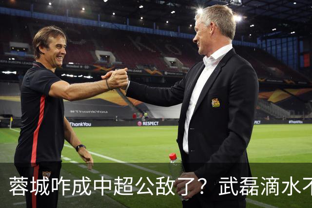 蓉城咋成中超公敌了？武磊滴水不漏！刘祝润：现实满足了大连球迷心愿 最后努力一把