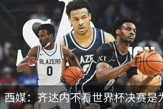 西媒：齐达内不看世界杯决赛是为避免抢走德尚的风头