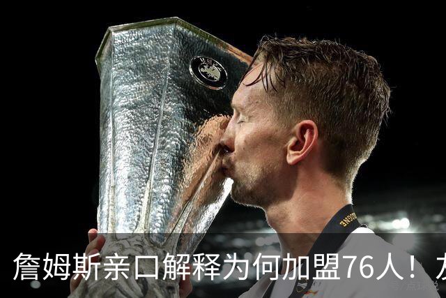 詹姆斯亲口解释为何加盟76人！友情、恩比德和争冠哪个是真正原因