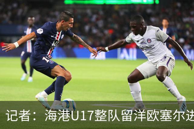 记者：海港U17整队留洋欧塞尔进行6个月学习，李克敏题词鼓励