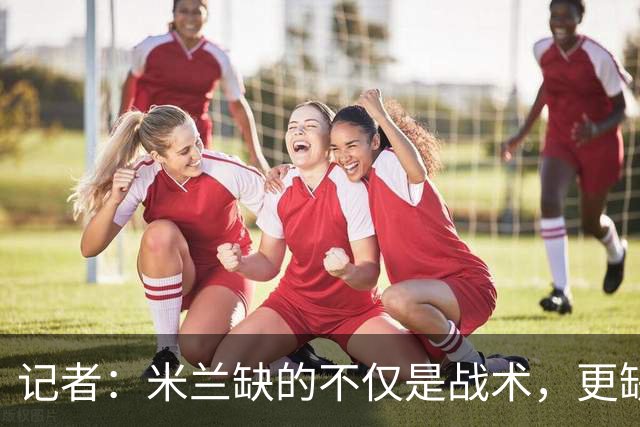 记者：米兰缺的不仅是战术，更缺少掌控全局、重塑秩序的领导者