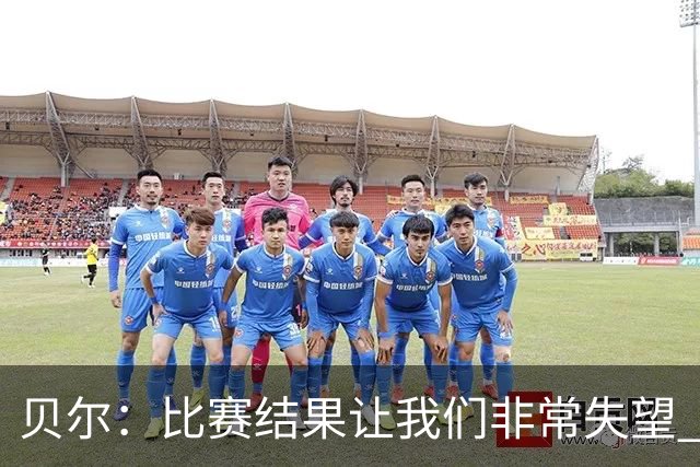 贝尔：比赛结果让我们非常失望 我们的处境已很困难