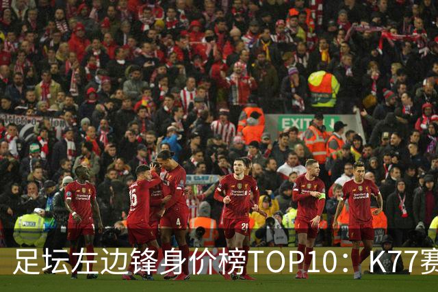 足坛左边锋身价榜TOP10：K77赛季报销，利物浦占3席