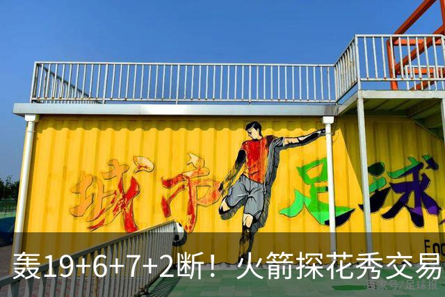 轰19+6+7+2断！火箭探花秀交易价值陡增？或化身非卖品，对标当年库里