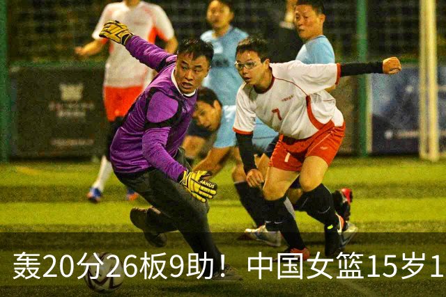 轰20分26板9助！中国女篮15岁1米83混血新星闪耀：化身篮板怪兽