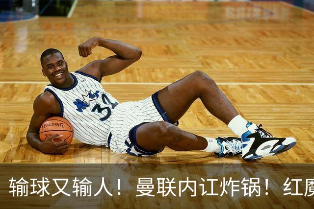 输球又输人！曼联内讧炸锅！红魔王牌公开炮轰