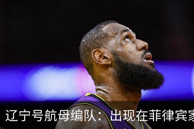 辽宁号航母编队：出现在菲律宾家门口，菲军方和媒体保持沉默