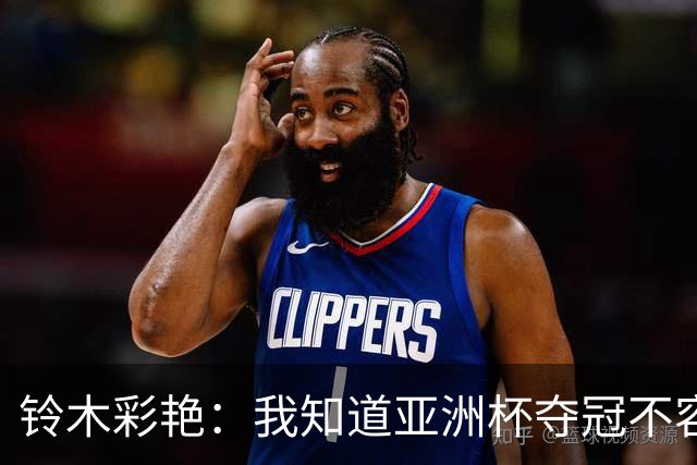 铃木彩艳：我知道亚洲杯夺冠不容易，上届亚洲杯我表现糟糕