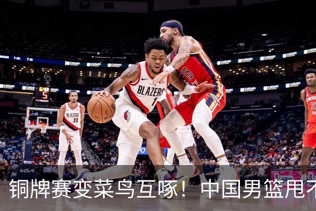 铜牌赛变菜鸟互啄！中国男篮甩不开伊朗，拿第三名都悬，打法落后