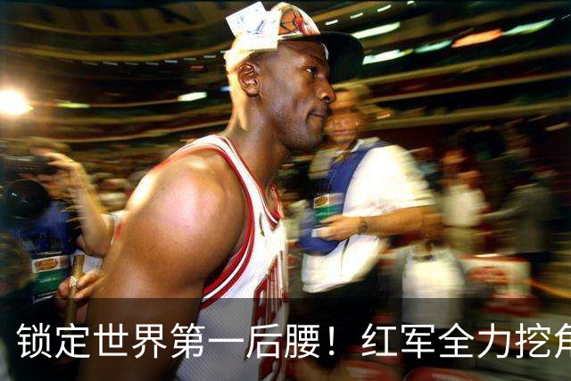 锁定世界第一后腰！红军全力挖角皇马巨星，完美接班法比尼奥