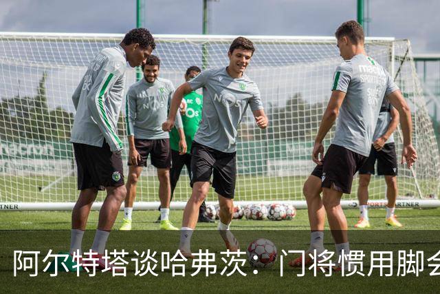 阿尔特塔谈哈弗茨：门将惯用脚会影响他的站位