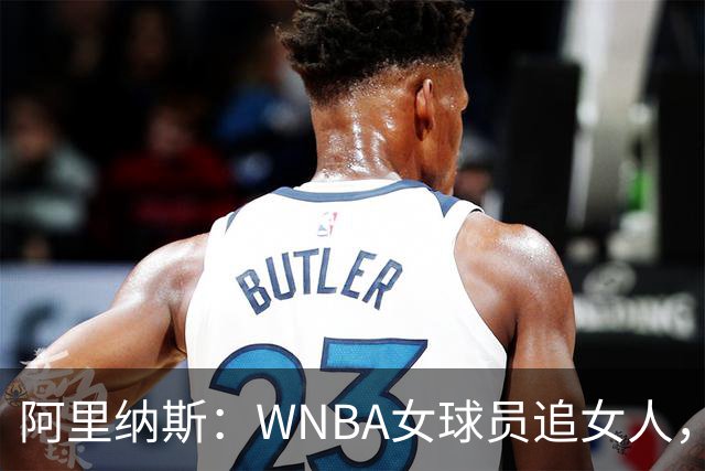 阿里纳斯：WNBA女球员追女人，也得像NBA球员一样花钱