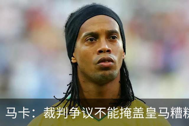 马卡：裁判争议不能掩盖皇马糟糕表现，全场几乎毫无进攻