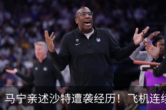 马宁亲述沙特遭袭经历！飞机连续备降，赛前15分钟再遇紧急警报