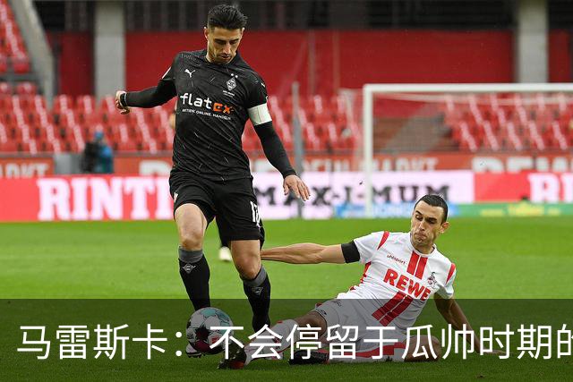 马雷斯卡：不会停留于瓜帅时期的成就 多库对桑德兰可能复出