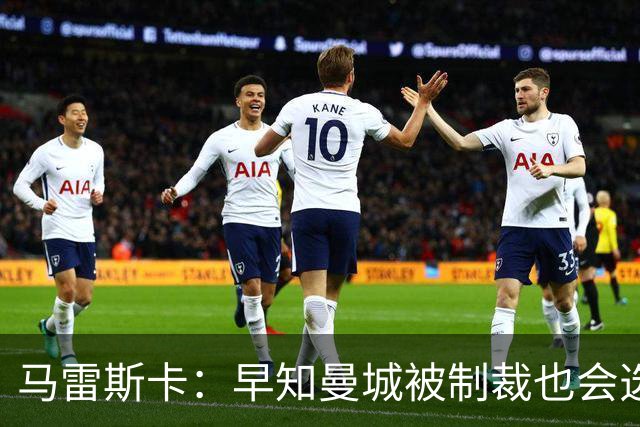 马雷斯卡：早知曼城被制裁也会选择执教！JJ倾向加盟皇马、巴萨！