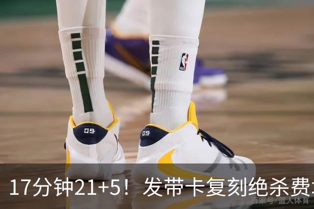 17分钟21+5！发带卡复刻绝杀费城一球 猛龙队友：35岁状态非常之好