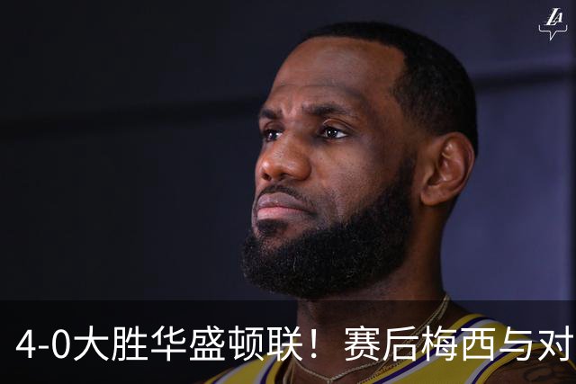4-0大胜华盛顿联！赛后梅西与对手一一握手，率球队向球迷谢场