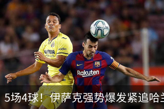 5场4球！伊萨克强势爆发紧追哈兰德，英超金靴之争悬念升级