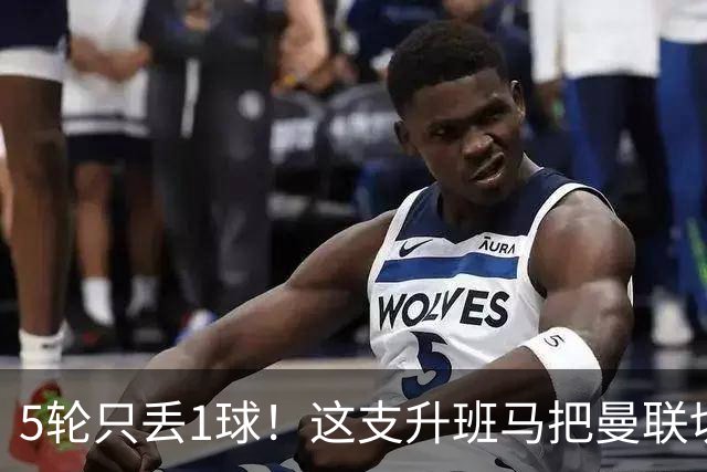 5轮只丢1球！这支升班马把曼联切尔西都逼平了