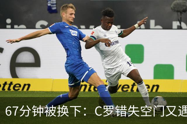 67分钟被换下：C罗错失空门又遇越位判罚