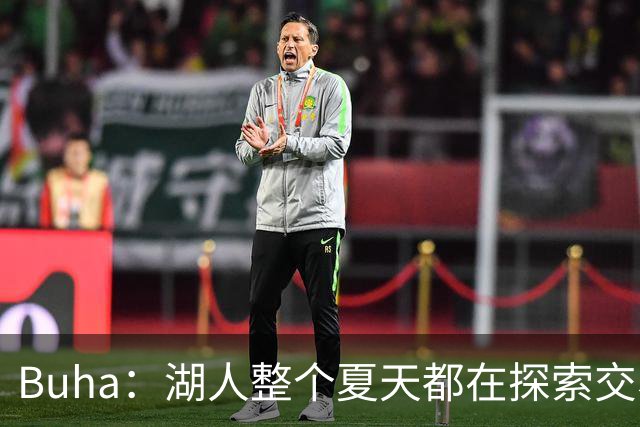 Buha：湖人整个夏天都在探索交易克内克特和范德彪 目前尚无结果