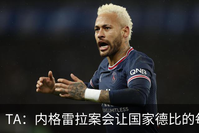 TA：内格雷拉案会让国家德比的每次吹罚，都会被球迷带着偏见审视