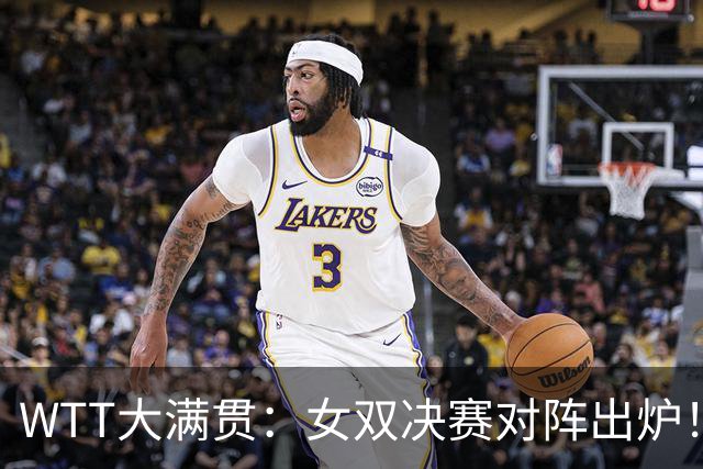 WTT大满贯：女双决赛对阵出炉！国乒1-3输日本，与张本美和争冠军